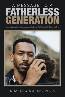A Message to a Fatherless Generation: The Devastating Consequences of Absent Fathers in the Lives of Boys by Ameen, Shafeeq