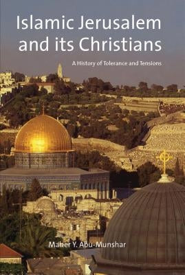 Islamic Jerusalem and Its Christians: A History of Tolerance and Tensions by Abu-Munshar, Maher Y.