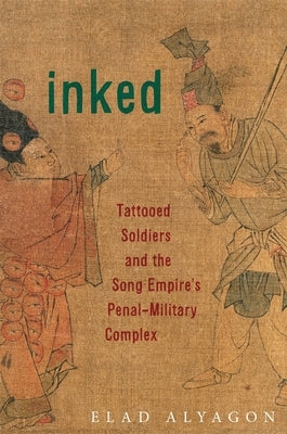 Inked: Tattooed Soldiers and the Song Empire's Penal-Military Complex by Alyagon, Elad