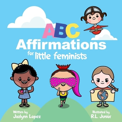 ABC Affirmations for Little Feminists: Self-Help for Little Girls: Simple Affirmations for Developing Confidence While Learning the Alphabet by Lopez, Jazlynn