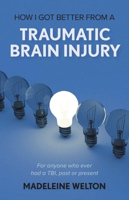 How I Got Better From A Traumatic Brain Injury: For anyone who ever had a TBI, past or present by Welton, Madeleine