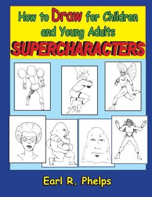 How to Draw for Children and Young Adults: Supercharacters by Phelps, Earl R.