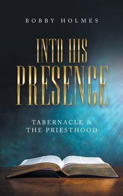 Into His Presence: Tabernacle & the Priesthood by Holmes, Bobby