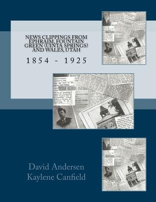 News Clippings from EPHRAIM, FOUNTAIN GREEN (UNITA SPRINGS) AND WALES, UTAH: 1854 - 1925 by Andersen, David