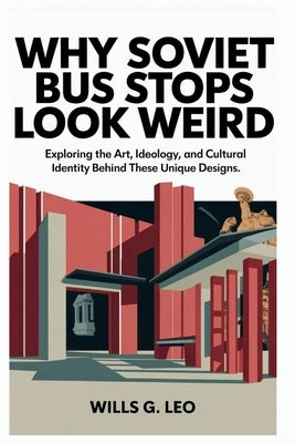 Why Soviet Bus Stops Look Weird: Architectural Oddities: Exploring the Art, Ideology, and Cultural Identity Behind These Unique Designs by G. Leo, Wills