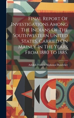 Final Report Of Investigations Among The Indians Of The Southwestern United States, Carried On Mainly In The Years From 1880 To 1885. by Adolph Francis Alphonse Bandelier
