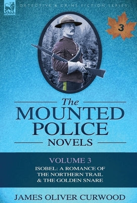 The Mounted Police Novels: Volume 3-Isobel: A Romance of the Northern Trail & the Golden Snare by Curwood, James Oliver