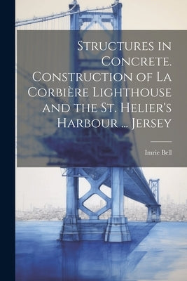 Structures in Concrete. Construction of La Corbière Lighthouse and the St. Helier's Harbour ... Jersey by Bell, Imrie