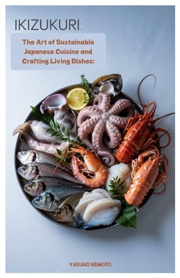 Ikizukuri: The Art of Sustainable Japanese Cuisine and Crafting Living Dishes by Nemoto, Yasuaki