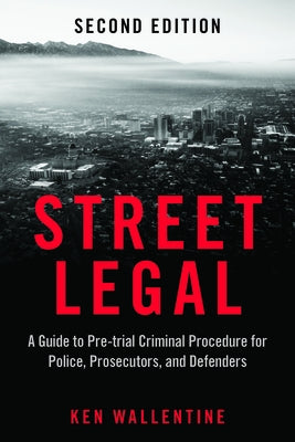 Street Legal: A Guide to Pre-Trial Criminal Procedure for Police, Prosecutors, and Defenders, Second Edition by Wallentine, Ken