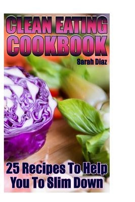 Clean Eating Cookbook: 25 Recipes To Help You To Slim Down: (Eating Clean, How to Eat Clean) by Diaz, Sarah