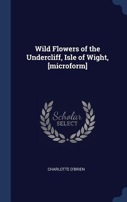 Wild Flowers of the Undercliff, Isle of Wight, [microform] by O'Brien, Charlotte
