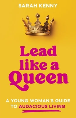 Lead Like a Queen: A Young Woman's Guide to Audacious Living by Kenny, Sarah