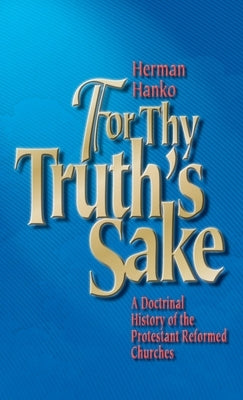 For Thy Truth's Sake: A Doctrinal History of the Protestant Reformed Churches by Hanko, Herman