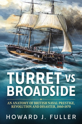 Turret Versus Broadside: An Anatomy of British Naval Prestige, Revolution and Disaster 1860-1870 by Fuller, Howard J.