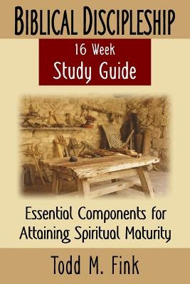 Biblical Discipleship Study Guide: Essential Components for Attaining Spiritual Maturity by Fink, Todd M.