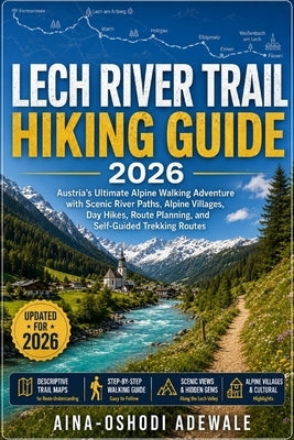 Lech River Trail Hiking Guide 2026: Austria's Ultimate Alpine Walking Adventure with Scenic River Paths, Alpine Villages, Day Hikes, Route Planning, a by Adewale, Aina-Oshodi