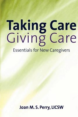 Taking Care; Giving Care: Essentials for New Caregivers by Perry Licsw, Joan M. S.