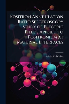 Positron Annihilation Ratio Spectroscopy Study of Electric Fields Applied to Positronium at Material Interfaces by Walker, Ariella C.