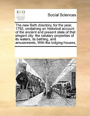 The New Bath Directory, for the Year, 1792, Containing an Historical Account of the Ancient and Present State of That Elegant City: The Salutary Prope by Multiple Contributors