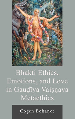 Bhakti Ethics, Emotions, and Love in Gau?iya Vai Ava Metaethics by Bohanec, Cogen