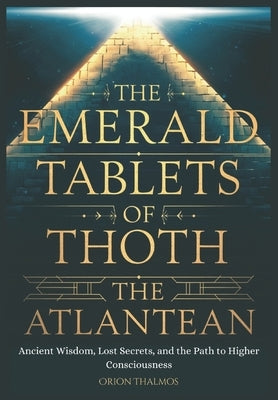 The Emerald Tablets of Thoth the Atlantean: Ancient Wisdom, Lost Secrets, and the Path to Higher Consciousness by Thalmos, Orion