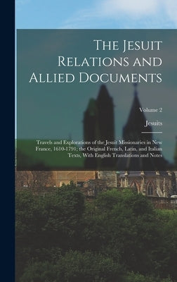 The Jesuit Relations and Allied Documents: Travels and Explorations of the Jesuit Missionaries in New France, 1610-1791; the Original French, Latin, a by Jesuits