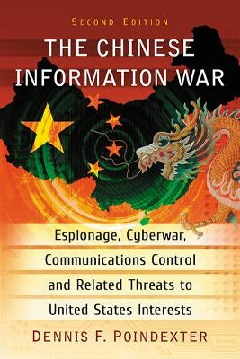 The Chinese Information War: Espionage, Cyberwar, Communications Control and Related Threats to United States Interests, 2D Ed. by Poindexter, Dennis F.