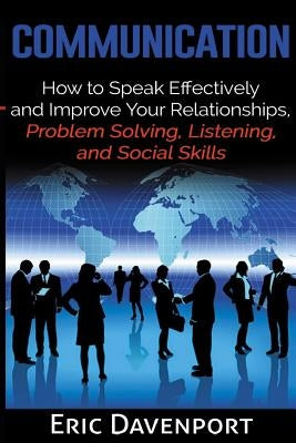 Communication: How to Speak Effectively and Improve Your Relationships, Problem Solving, Listening, and Social Skills by Davenport, Eric