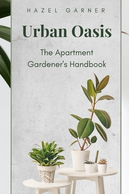 Urban Oasis: The Apartment Gardener's Handbook by Garner, Hazel