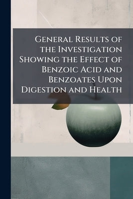 General Results of the Investigation Showing the Effect of Benzoic Acid and Benzoates Upon Digestion and Health by Anonymous