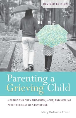 Parenting a Grieving Child: Helping Children Find Faith, Hope and Healing After the Loss of a Loved One by Poust, Mary Deturris