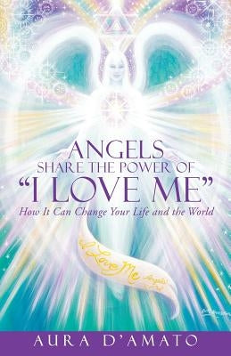 Angels Share the Power of I Love Me: How It Can Change Your Life and the World by D'Amato, Aura