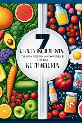 7 Deadly Ingredients: The Hidden Dangers in Your Food and How to Avoid Them: Simple Steps and Practical Tips for a Healthier Life by Maurus, Kutu