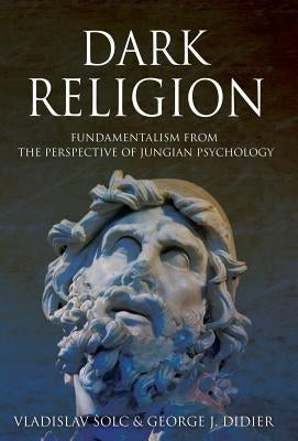 Dark Religion: Fundamentalism from The Perspective of Jungian Psychology by Solc, Vlado