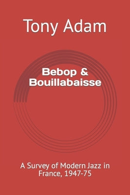 Bebop & Bouillabaisse: A Survey of Modern Jazz in France, 1947-75 by Adam, Tony