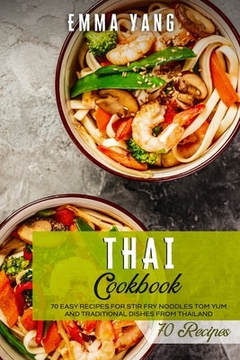 Thai Cookbook: 70 Easy Recipes For Stir Fry Noodles Tom Yum And Traditional Dishes From Thailand by Yang, Emma