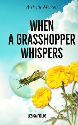 When a Grasshopper Whispers: A Poetic Memoir by Fields, Jesica