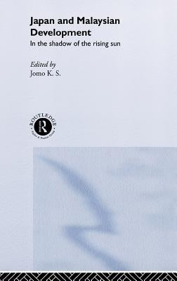 Japan and Malaysian Economic Development: In the Shadow of the Rising Sun by Jomo, K. S.