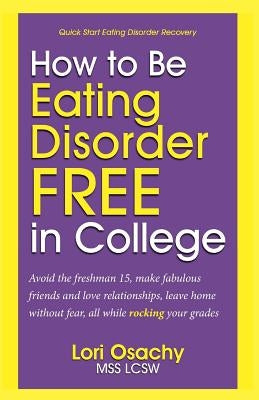 How to Be Eating Disorder FREE in College: Avoid the freshman 15, make fabulous friends and love relationships, leave home without fear, all while roc by Osachy, Mss Lcsw Lori