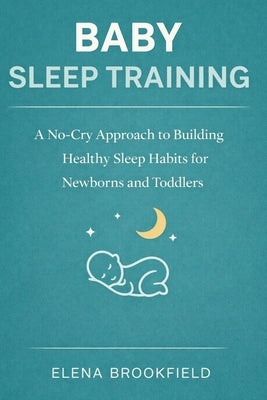 Baby Sleep Training: A No-Cry Approach to Building Healthy Sleep Habits for Newborns and Toddlers by Brookfield, Elena