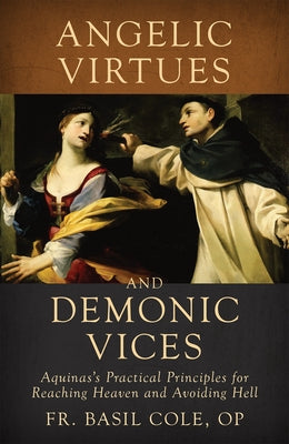 Angelic Virtues and Demonic Vices: Aquinas's Practical Principles for Reaching Heaven and Avoiding Hell by Basil, Cole