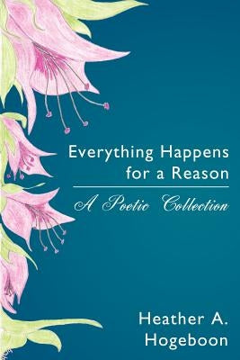 Everything Happens for a Reason: A Poetic Collection by Hogeboon, Heather A.