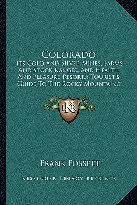 Colorado: Its Gold And Silver Mines, Farms And Stock Ranges, And Health And Pleasure Resorts; Tourist's Guide To The Rocky Mountains by Fossett, Frank