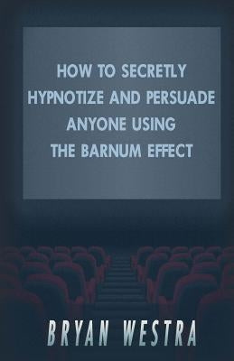 How To Secretly Hypnotize And Persuade Anyone Using The Barnum Effect by Westra, Bryan