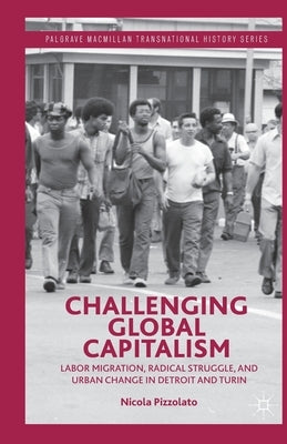 Challenging Global Capitalism: Labor Migration, Radical Struggle, and Urban Change in Detroit and Turin by Pizzolato, N.