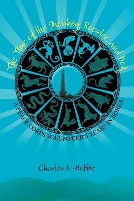 The Time of the Monkey, Rooster, and Dog: A Peace Corps Volunteer's Years in Korea by Hobbie, Charles A.