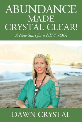 ABUNDANCE Made Crystal Clear! A New Start for a NEW YOU! by Crystal, Dawn