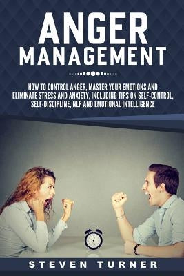 Anger Management: How to Control Anger, Master Your Emotions, and Eliminate Stress and Anxiety, including Tips on Self-Control, Self-Dis by Turner, Steven