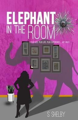 Elephant In The Room: Plus size. Plus life. Plus experience...My Way! by Shelby, S.